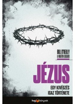Bill O'Reilly, Martin Dugard - Jézus - Egy kivégzés igaz története Bill O'Reilly, Martin Dugard - Jézus - Egy kivégzés igaz története, Budapest 2014 antikvár könyv