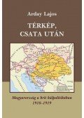 Arday Lajos - TÉRKÉP, CSATA UTÁN - MAGYARORSZÁG A BRIT KÜLPOLITIKÁBAN 1918-1919 -