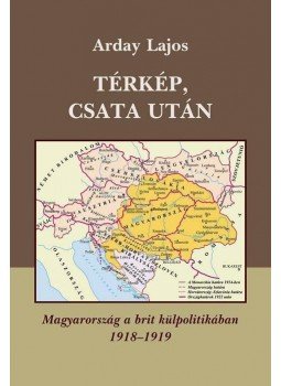 Arday Lajos - TÉRKÉP, CSATA UTÁN - MAGYARORSZÁG A BRIT KÜLPOLITIKÁBAN 1918-1919 - Arday Lajos - TÉRKÉP, CSATA UTÁN - MAGYARORSZÁG A BRIT KÜLPOLITIKÁBAN 1918-1919 -, null 2009 antikvár könyv