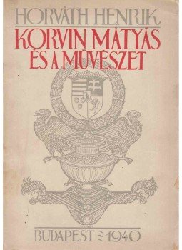 Horváth Henrik - Korvin Mátyás és a művészet Horváth Henrik - Korvin Mátyás és a művészet, Budapest 1940 antikvár könyv