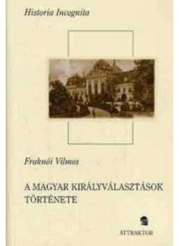 Fraknói Vilmos - A magyar királyválasztások története Fraknói Vilmos - A magyar királyválasztások története, Máriabesenyő - Gödöllő 2005 antikvár könyv