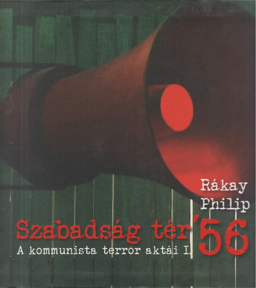 Rákay Philip - Szabadság tér ’56 - A kommunista terror aktái I-II. Rákay Philip - Szabadság tér ’56 - A kommunista terror aktái I-II., Budapest 2019 antikvár könyv