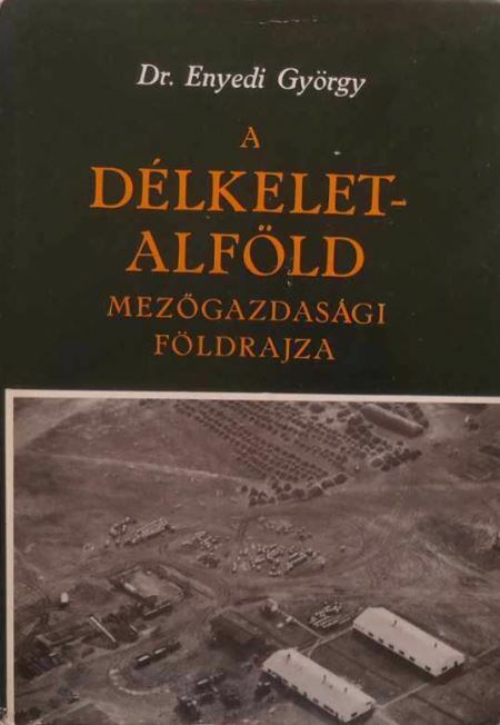 Dr. Enyedi György - A Délkelet-Alföld mezőgazdasági földrajza
