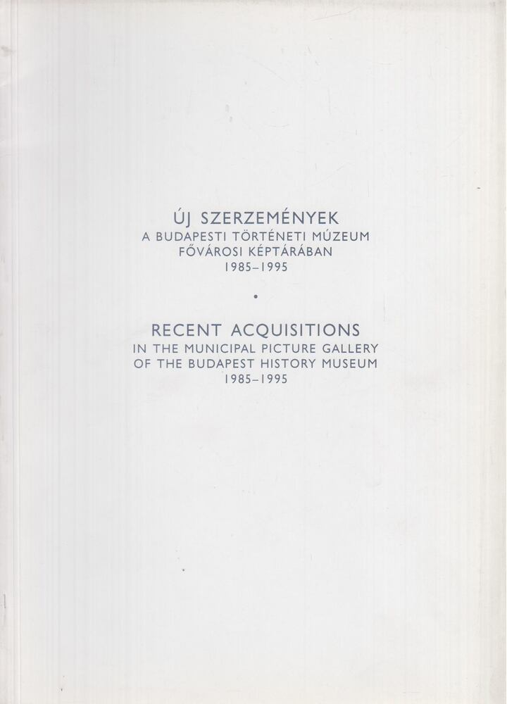 B. Nagy Anikó,Földes Emília,Mattyasovszky Zsolnay Péter - Új szerzemények a Budapesti Történeti Múzeum Fővárosi Képtárában 1985-1995 / Recent Acquisitions in the Municipal Picture Gallery of the Budapest History Museum 1985-1995
