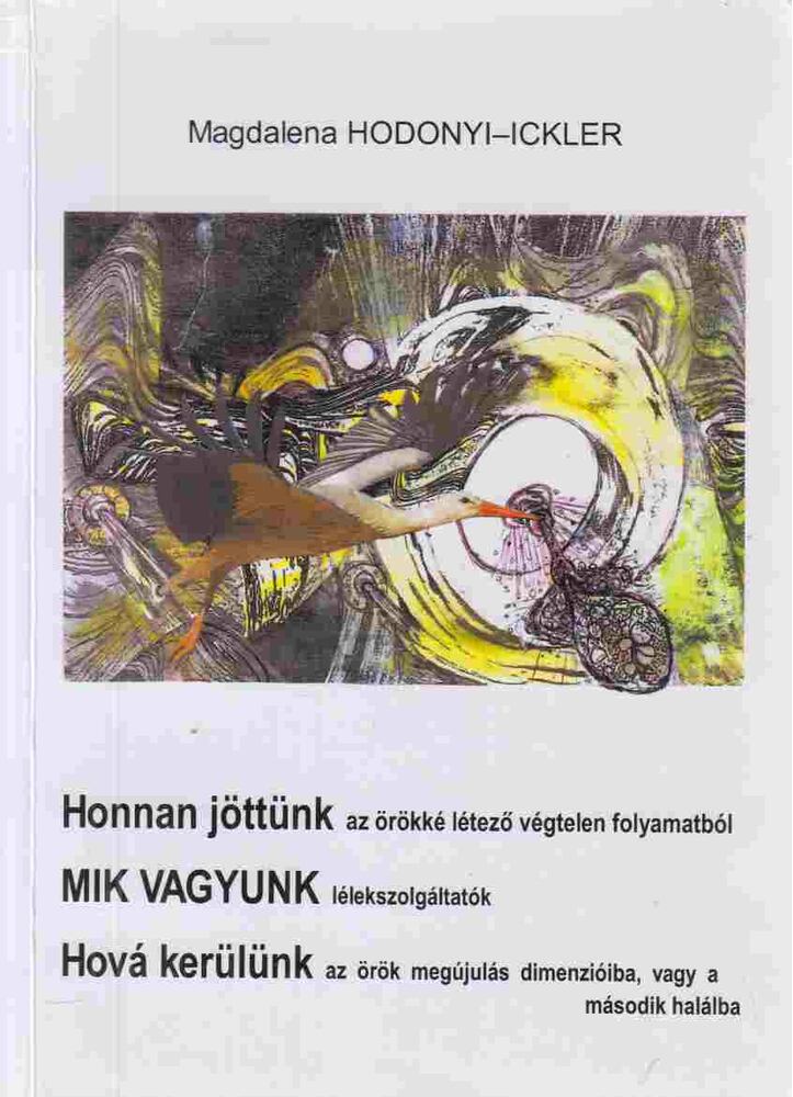 Magdalena Hodonyi-Ickler - Honnan jöttünk az örökké létező végtelen folyamatból. Mik vagyunk lélekszolgáltatók. Hová kerülünk az örök megújulás dimenzióiba, vagy a második halálba (aláírt)