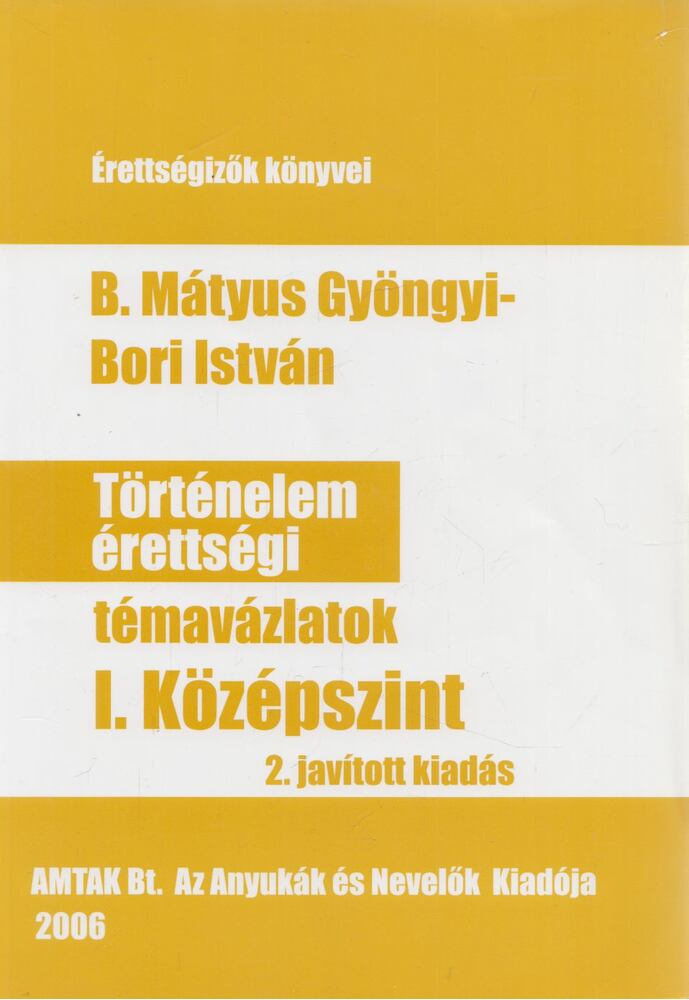 B. Mátyus Gyöngyi ,Bori István - Történelem érettségi témavázlatok I. Középszint