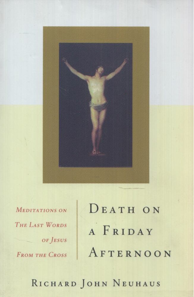 Richard John Neuhaus - Death On A Friday Afternoon: Meditations on the Last Words of Jesus from the Cross