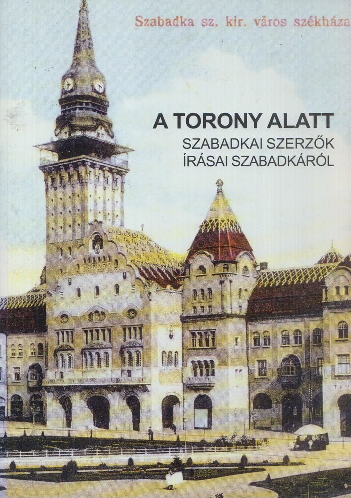  - A torony alatt - Szabadkai szerzők írása Szabadkáról, Budapest 2001 antikvár könyv