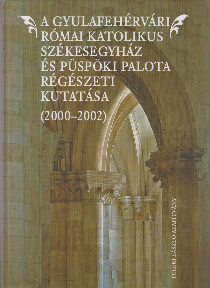Daniela Marcu-Istrate - A Gyulafehérvári Római Katolikus Székesegyház és Püspöki Palota régészeti kutatása