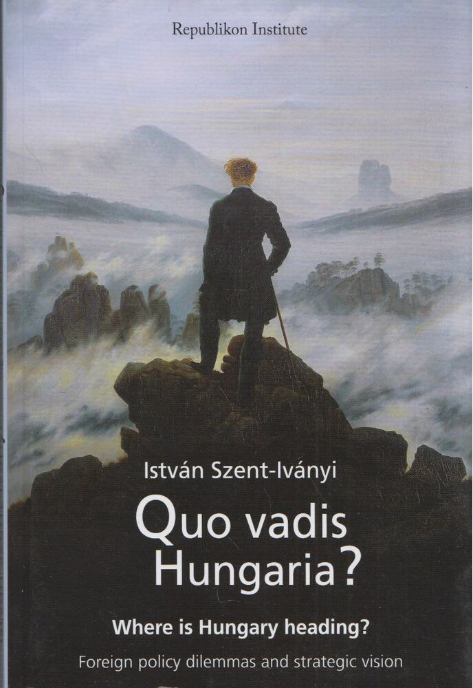 Szent-Iványi István - Quo Vadis Hungaria?: Where is Hungary heading? Foreign policy dilemmas and strategic vision
