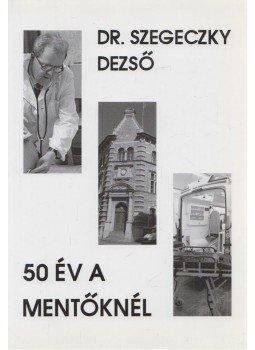 Szegeczky Dezső Dr. - 50 év a mentőknél Szegeczky Dezső Dr. - 50 év a mentőknél, Veresegyház 2016 antikvár könyv