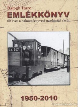 Balogh Imre - Emlékkönyv - 60 éves a balatonfenyvesi gazdasági vasút Balogh Imre - Emlékkönyv - 60 éves a balatonfenyvesi gazdasági vasút, Balatonfenyves 2010 antikvár könyv