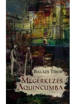 Balázs Tibor - Megérkezés Aquincumba Balázs Tibor - Megérkezés Aquincumba, Budapest 2014 antikvár könyv