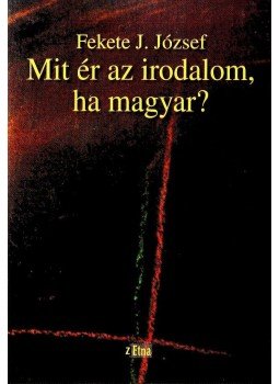 Fekete J. József - MIT ÉR AZ IRODALOM, HA MAGYAR? Fekete J. József - MIT ÉR AZ IRODALOM, HA MAGYAR?, null 2007 antikvár könyv