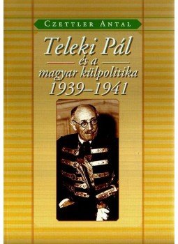 Czettler Antal - Teleki Pál és a magyar külpolitika 1939-1941 Czettler Antal - Teleki Pál és a magyar külpolitika 1939-1941, null 2008 antikvár könyv