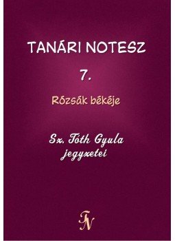 Sz. Tóth Gyula - Tanári notesz 7. - Rózsák békéje Sz. Tóth Gyula - Tanári notesz 7. - Rózsák békéje, Budapest 2013 antikvár könyv