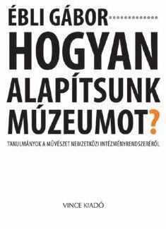Ébli Gábor - HOGYAN ALAPÍTSUNK MÚZEUMOT?
