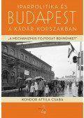 Kondor Attila Csaba - Iparpolitika és Budapest a Kádár-korszakban