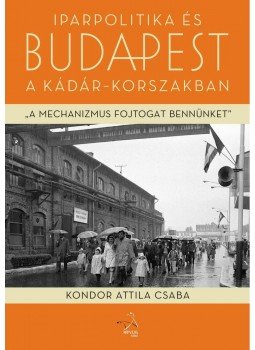Kondor Attila Csaba - Iparpolitika és Budapest a Kádár-korszakban Kondor Attila Csaba - Iparpolitika és Budapest a Kádár-korszakban, null 2013 antikvár könyv