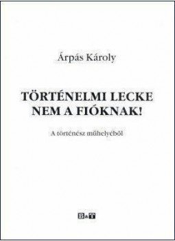 Árpás Károly - TÖRTÉNELMI LECKE NEM A FIÓKNAK! A TÖRTÉNÉSZ MŰHELYÉBŐL, null 2010 antikvár könyv