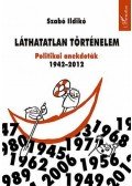 Szabó Ildikó - Láthatatlan történelem. Politikai anekdoták 1942-2012