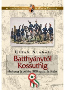 Urbán Aladár - BATTHYÁNYTÓL KOSSUTHIG - HADSEREG ÉS POLITIKA 1848 NYARÁN ÉS ŐSZÉN - Urbán Aladár - BATTHYÁNYTÓL KOSSUTHIG - HADSEREG ÉS POLITIKA 1848 NYARÁN ÉS ŐSZÉN -, null 2009 antikvár könyv