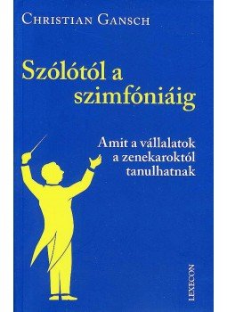 Gansch, Christian - SZÓLÓTÓL A SZIMFÓNIÁIG - AMIT A VÁLLALATOK A ZENEKAROKTÓL TANULHATNAK, null 2007 antikvár könyv