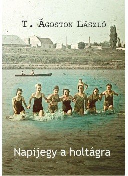 T. Ágoston László - Napijegy a holtágra T. Ágoston László - Napijegy a holtágra, Budapest 2014 antikvár könyv