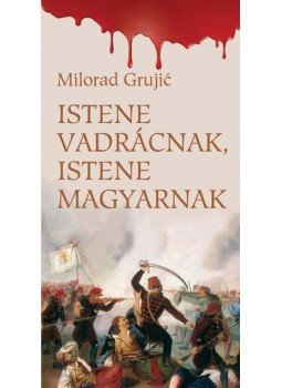 GRUJIC, MILORAD - Istene vadrácnak,istene magyarnak GRUJIC, MILORAD - Istene vadrácnak,istene magyarnak, 2010 antikvár könyv
