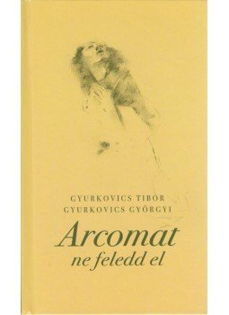 GYURKOVICS GYÖRGYI, Gyurkovics Tibor - Arcomat ne feledd GYURKOVICS GYÖRGYI, Gyurkovics Tibor - Arcomat ne feledd, Budapest 2013 antikvár könyv