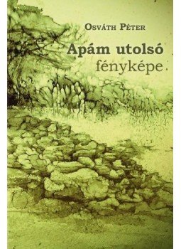 Osváth Péter - Apám utolsó fényképe Osváth Péter - Apám utolsó fényképe, 2014 antikvár könyv