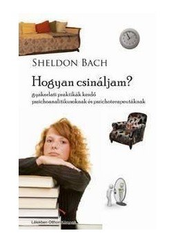 BACH, SHELDON - Hogyan csináljam?Gyakorlati praktikák kezdő pszichoanalitikusoknak és pszichoterapeutáknak, null 2011 antikvár könyv