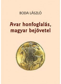 Boda László - Avar honfoglalás, magyar bejövetel - Az avarhunok Kárpát-medencei uralmára és az avar kori kettős magyar bejövetelre visszatekintő tanulmányok, az ere, null 2013 antikvár könyv