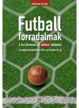 Jonathan Wilson - Futballforradalmak - A foci története és taktikai fejlődése az angliai kezdetektől a 2014-es brazíliai vb-ig, null 2014 antikvár könyv