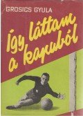 Grosics Gyula - Így láttam a kapuból
