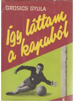 Grosics Gyula, Maros László - Így láttam a kapuból Grosics Gyula, Maros László - Így láttam a kapuból, Budapest 1964 antikvár könyv