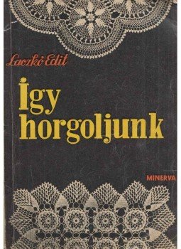 Laczkó Edit - Így horgoljunk Laczkó Edit - Így horgoljunk, Budapest 1963 antikvár könyv
