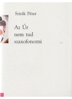 Szirák Péter - Az Úr nem tud szaxofonozni Szirák Péter - Az Úr nem tud szaxofonozni, Budapest 1995 antikvár könyv