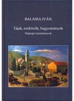 Balassa Iván - Tájak, eszközök, hagyományok Balassa Iván - Tájak, eszközök, hagyományok, Sárospatak 2017 antikvár könyv
