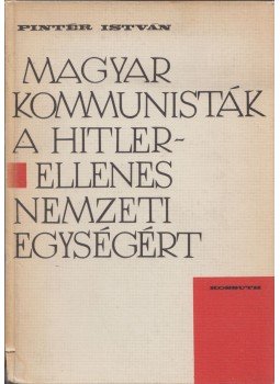 Pintér István - Magyar kommunisták a Hitler-ellenes nemzeti egységért Pintér István - Magyar kommunisták a Hitler-ellenes nemzeti egységért, Budapest 1968 antikvár könyv