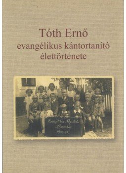 Tóth Csaba - Tóth Ernő evangélikus kántortanító élettörténete Tóth Csaba - Tóth Ernő evangélikus kántortanító élettörténete, Lenti 2012 antikvár könyv