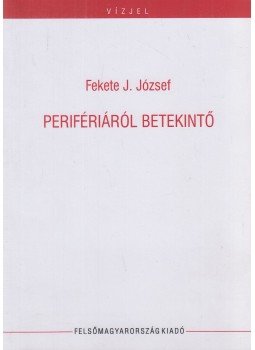 Fekete J. József - Perifériáról betekintő Fekete J. József - Perifériáról betekintő, Miskolc 2008 antikvár könyv