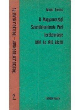 Mucsi Ferenc - A Magyarországi Szociáldemokrata Párt tevékenysége 1890 és 1918 között, Budapest 1972 antikvár könyv