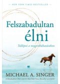MICHAEL A. SINGER - Felszabadultan élni - Túllépni a megpróbáltatásokon