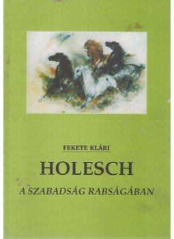 Fekete Klári - Holesch - A szabadság rabságában Fekete Klári - Holesch - A szabadság rabságában, Budapest 2001 antikvár könyv