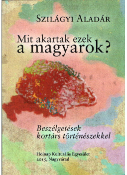 Szilágyi Aladár - Mit akartak ezek a magyarok?, Nagyvárad 2015 antikvár könyv