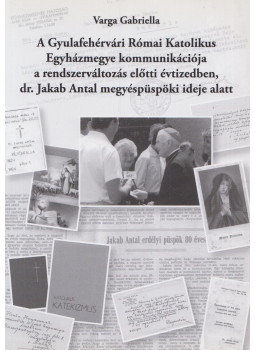 Varga Gabriella - A Gyulafehérvári Római Katolikus Egyházmegye kommunikációja a rendszerváltozás előtti évtizedben, dr. Jakab Antal megyéspüspöki ideje alatt, Budapest 2009 antikvár könyv