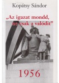 Kopátsy Sándor - "Az igazat mondd, ne csak a valódit" - 1956 (dedikált)
