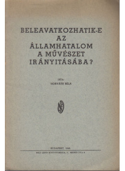 Horváth Béla - Beleavatkozhatik-e az államhatalom a művészet irányításába? Horváth Béla - Beleavatkozhatik-e az államhatalom a művészet irányításába?, Budapest 1940 antikvár könyv