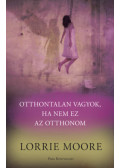 Lorrie Moore - Otthontalan vagyok, ha nem ez az otthonom